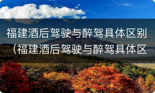 福建酒后驾驶与醉驾具体区别（福建酒后驾驶与醉驾具体区别在哪）