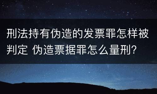 刑法持有伪造的发票罪怎样被判定 伪造票据罪怎么量刑?