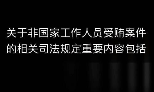 关于非国家工作人员受贿案件的相关司法规定重要内容包括什么