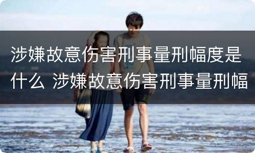 涉嫌故意伤害刑事量刑幅度是什么 涉嫌故意伤害刑事量刑幅度是什么标准