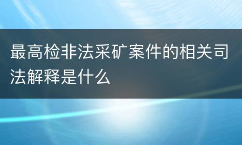 最高检非法采矿案件的相关司法解释是什么