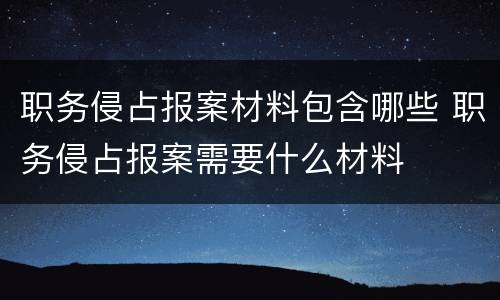 职务侵占报案材料包含哪些 职务侵占报案需要什么材料