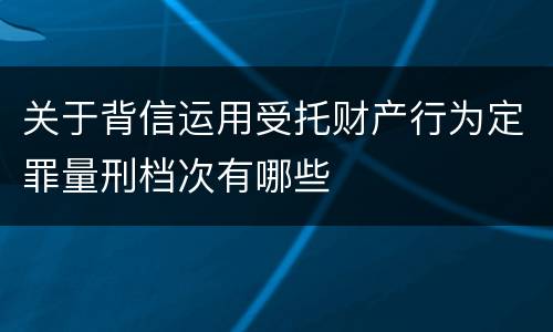 关于背信运用受托财产行为定罪量刑档次有哪些