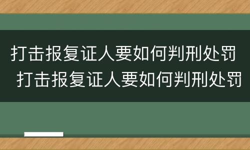 打击报复证人要如何判刑处罚 打击报复证人要如何判刑处罚呢
