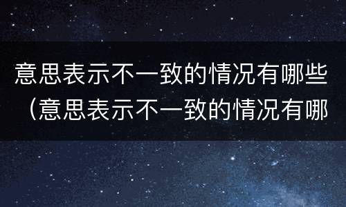 意思表示不一致的情况有哪些（意思表示不一致的情况有哪些成语）