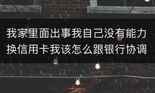 我家里面出事我自己没有能力换信用卡我该怎么跟银行协调
