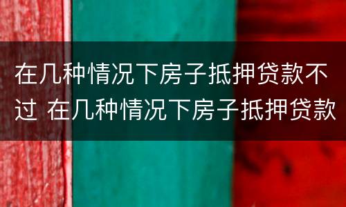 在几种情况下房子抵押贷款不过 在几种情况下房子抵押贷款不过怎么办