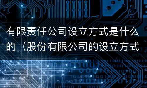 有限责任公司设立方式是什么的（股份有限公司的设立方式是什么?）