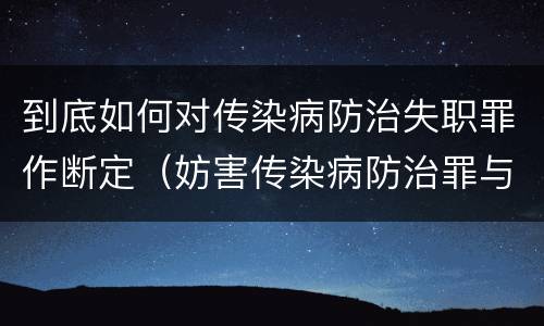 到底如何对传染病防治失职罪作断定（妨害传染病防治罪与传染病防治失职罪）