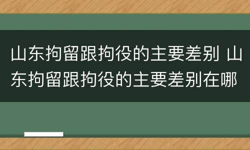 山东拘留跟拘役的主要差别 山东拘留跟拘役的主要差别在哪