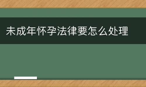 未成年怀孕法律要怎么处理