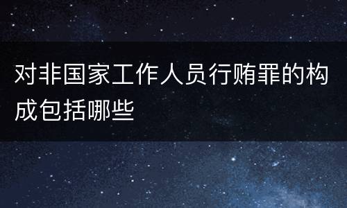 对非国家工作人员行贿罪的构成包括哪些