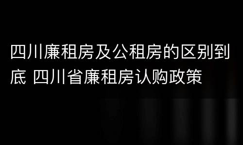 四川廉租房及公租房的区别到底 四川省廉租房认购政策