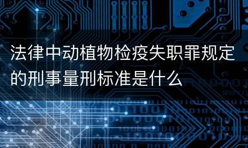 法律中动植物检疫失职罪规定的刑事量刑标准是什么