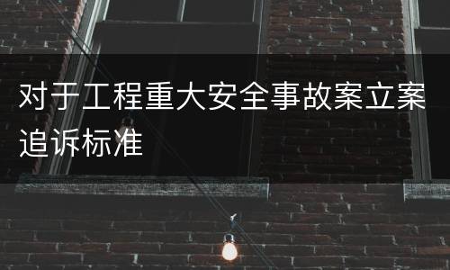 对于工程重大安全事故案立案追诉标准
