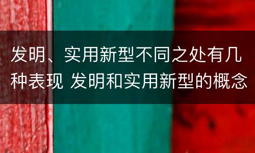 发明、实用新型不同之处有几种表现 发明和实用新型的概念