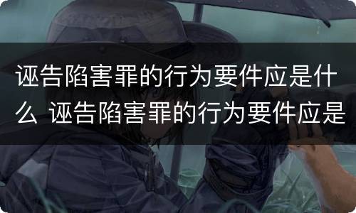 诬告陷害罪的行为要件应是什么 诬告陷害罪的行为要件应是什么形式