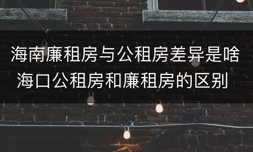 海南廉租房与公租房差异是啥 海口公租房和廉租房的区别