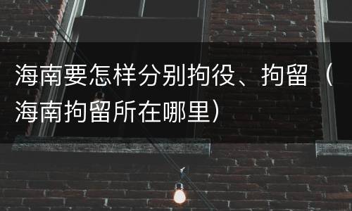海南要怎样分别拘役、拘留（海南拘留所在哪里）