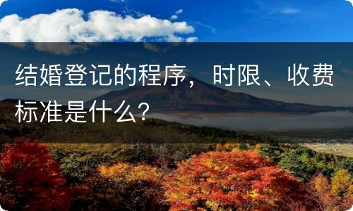 结婚登记的程序，时限、收费标准是什么？