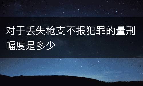对于丢失枪支不报犯罪的量刑幅度是多少