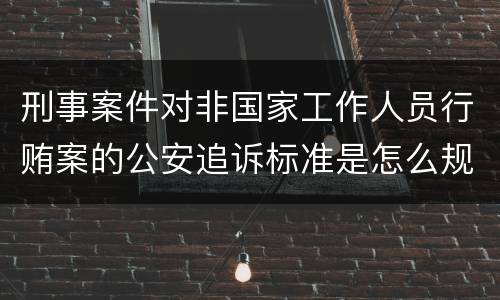 刑事案件对非国家工作人员行贿案的公安追诉标准是怎么规定