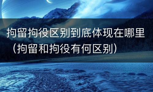 拘留拘役区别到底体现在哪里（拘留和拘役有何区别）