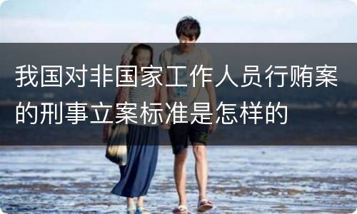 我国对非国家工作人员行贿案的刑事立案标准是怎样的