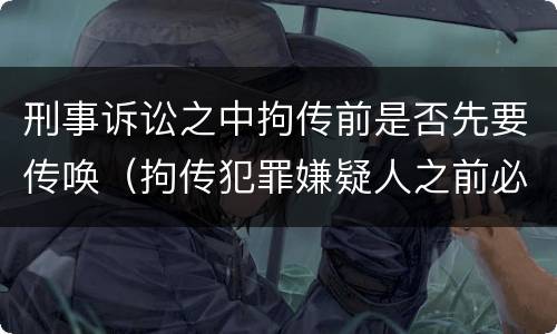刑事诉讼之中拘传前是否先要传唤（拘传犯罪嫌疑人之前必须先传唤）