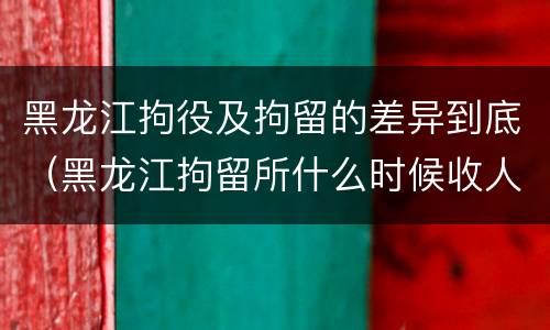 黑龙江拘役及拘留的差异到底（黑龙江拘留所什么时候收人）
