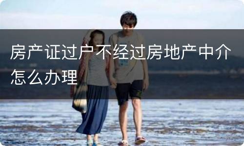 房产证过户不经过房地产中介怎么办理