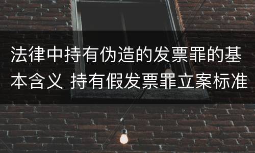 法律中持有伪造的发票罪的基本含义 持有假发票罪立案标准