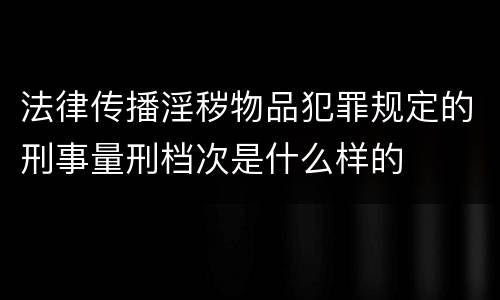 法律传播淫秽物品犯罪规定的刑事量刑档次是什么样的