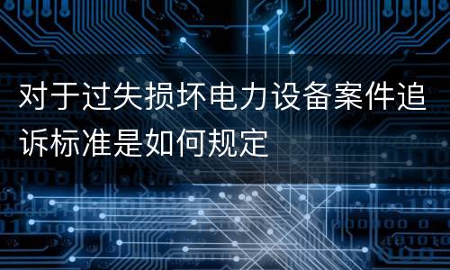 对于过失损坏电力设备案件追诉标准是如何规定