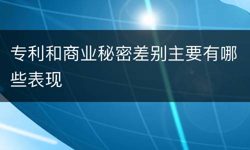 专利和商业秘密差别主要有哪些表现