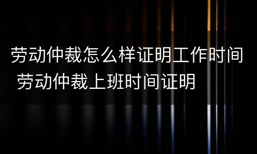 劳动仲裁怎么样证明工作时间 劳动仲裁上班时间证明