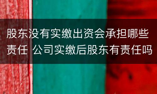 股东没有实缴出资会承担哪些责任 公司实缴后股东有责任吗