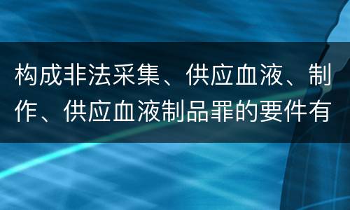 构成非法采集、供应血液、制作、供应血液制品罪的要件有哪些