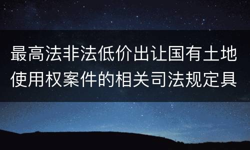 最高法非法低价出让国有土地使用权案件的相关司法规定具体是什么重要内容