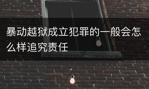暴动越狱成立犯罪的一般会怎么样追究责任