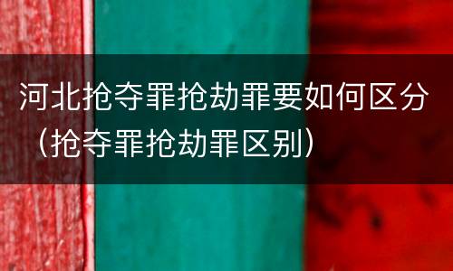 河北抢夺罪抢劫罪要如何区分（抢夺罪抢劫罪区别）