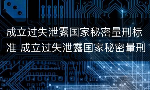 成立过失泄露国家秘密量刑标准 成立过失泄露国家秘密量刑标准的案例