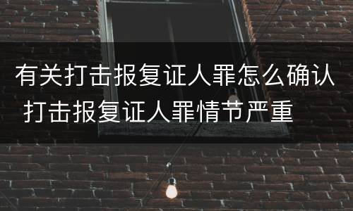 有关打击报复证人罪怎么确认 打击报复证人罪情节严重