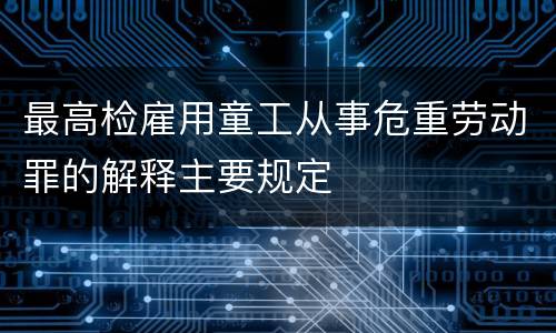 最高检雇用童工从事危重劳动罪的解释主要规定