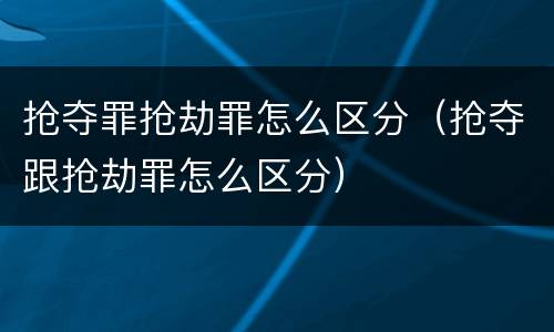 抢夺罪抢劫罪怎么区分（抢夺跟抢劫罪怎么区分）