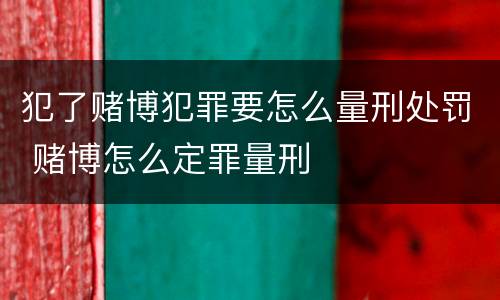 犯了赌博犯罪要怎么量刑处罚 赌博怎么定罪量刑