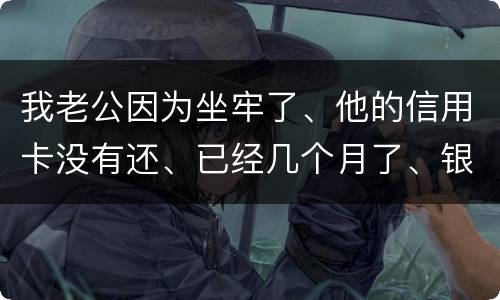 我老公因为坐牢了、他的信用卡没有还、已经几个月了、银行会不会从我的卡里把钱扣掉呢