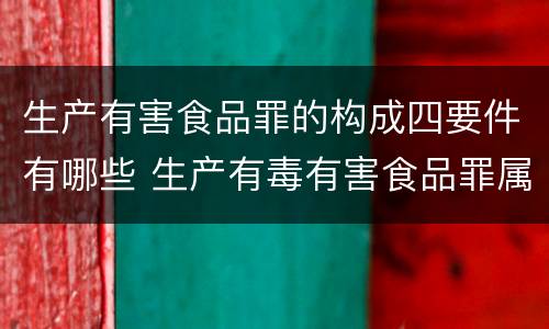 生产有害食品罪的构成四要件有哪些 生产有毒有害食品罪属于什么犯罪类型