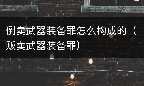 倒卖武器装备罪怎么构成的（贩卖武器装备罪）