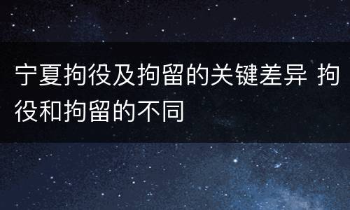 宁夏拘役及拘留的关键差异 拘役和拘留的不同